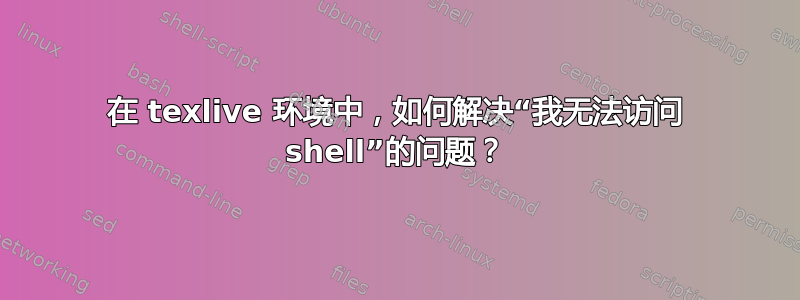 在 texlive 环境中，如何解决“我无法访问 shell”的问题？