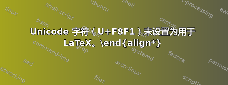 Unicode 字符（U+F8F1）未设置为用于 LaTeX。\end{align*}