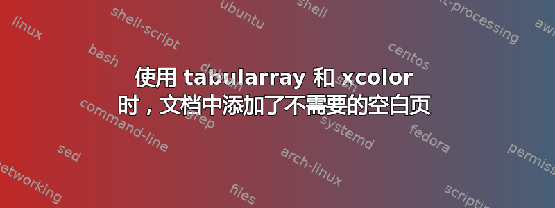 使用 tabularray 和 xcolor 时，文档中添加了不需要的空白页
