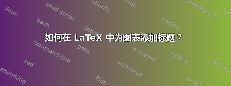 如何在 LaTeX 中为图表添加标题？