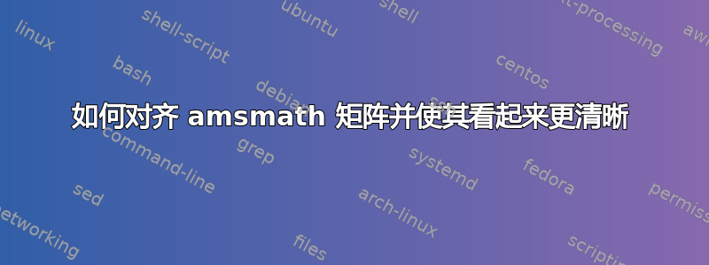 如何对齐 amsmath 矩阵并使其看起来更清晰