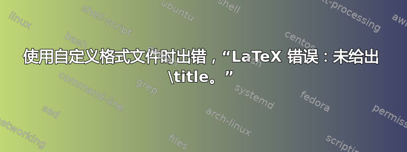 使用自定义格式文件时出错，“LaTeX 错误：未给出 \title。”