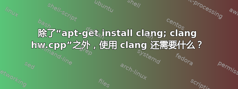 除了“apt-get install clang; clang hw.cpp”之外，使用 clang 还需要什么？