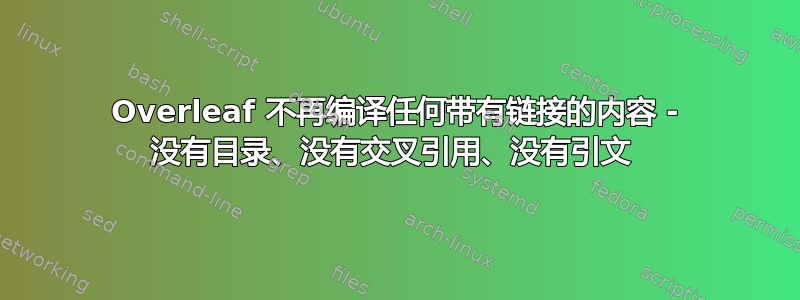 Overleaf 不再编译任何带有链接的内容 - 没有目录、没有交叉引用、没有引文 