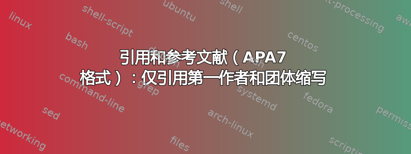 引用和参考文献（APA7 格式）：仅引用第一作者和团体缩写