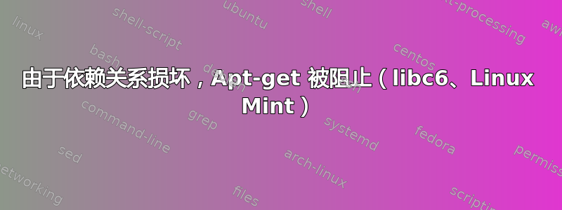 由于依赖关系损坏，Apt-get 被阻止（libc6、Linux Mint）