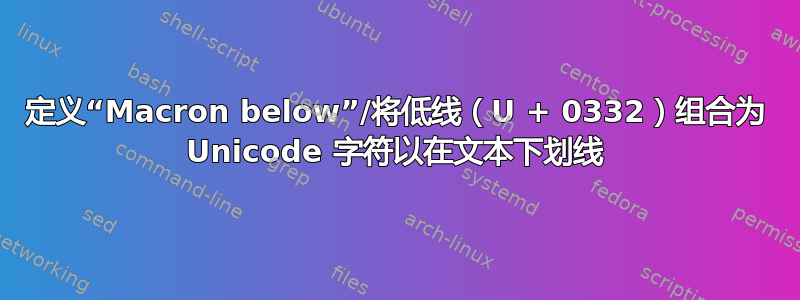 定义“Macron below”/将低线（U + 0332）组合为 Unicode 字符以在文本下划线