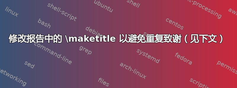 修改报告中的 \maketitle 以避免重复致谢（见下文）