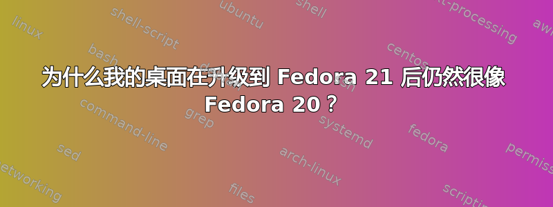 为什么我的桌面在升级到 Fedora 21 后仍然很像 Fedora 20？