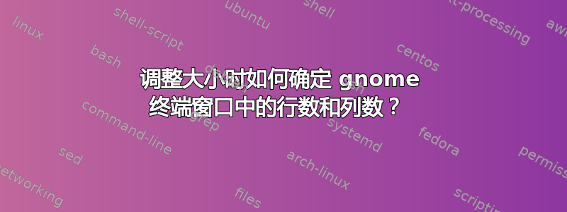 调整大小时如何确定 gnome 终端窗口中的行数和列数？ 