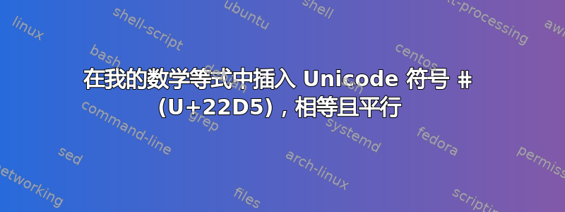 在我的数学等式中插入 Unicode 符号 ⋕ (U+22D5)，相等且平行