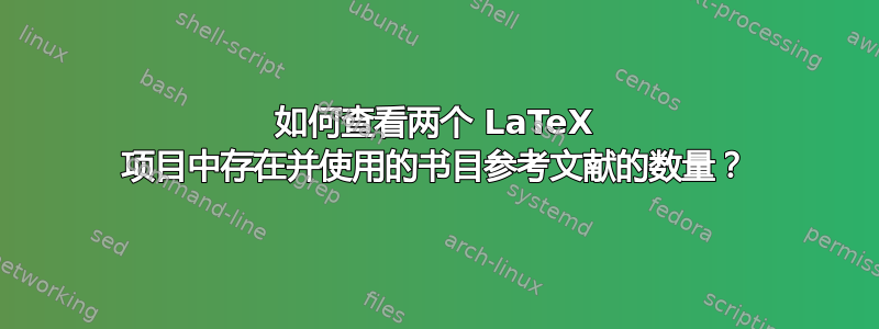 如何查看两个 LaTeX 项目中存在并使用的书目参考文献的数量？
