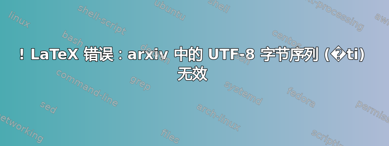 ! LaTeX 错误：arxiv 中的 UTF-8 字节序列 (�ti) 无效