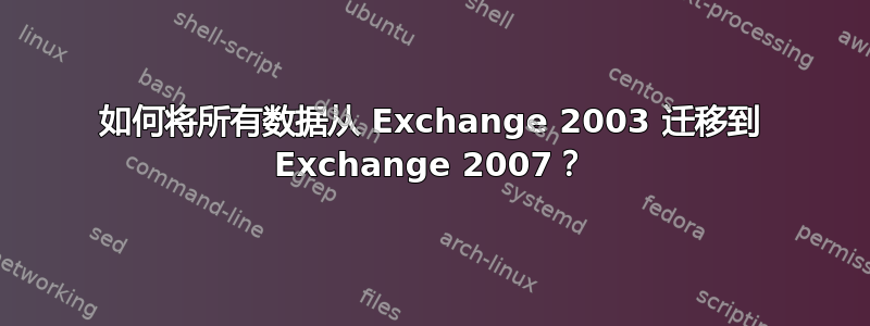 如何将所有数据从 Exchange 2003 迁移到 Exchange 2007？