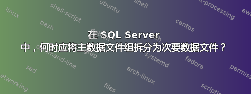 在 SQL Server 中，何时应将主数据文件组拆分为次要数据文件？