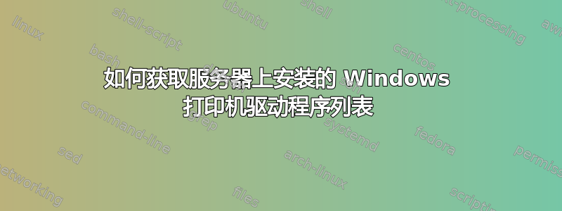 如何获取服务器上安装的 Windows 打印机驱动程序列表