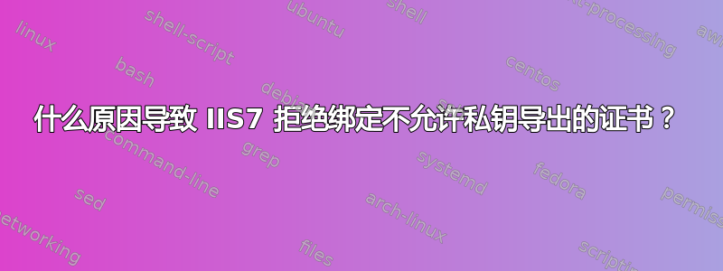 什么原因导致 IIS7 拒绝绑定不允许私钥导出的证书？