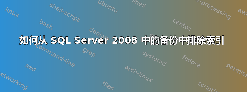 如何从 SQL Server 2008 中的备份中排除索引