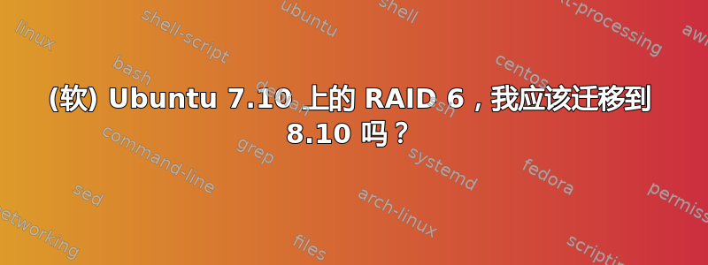 (软) Ubuntu 7.10 上的 RAID 6，我应该迁移到 8.10 吗？