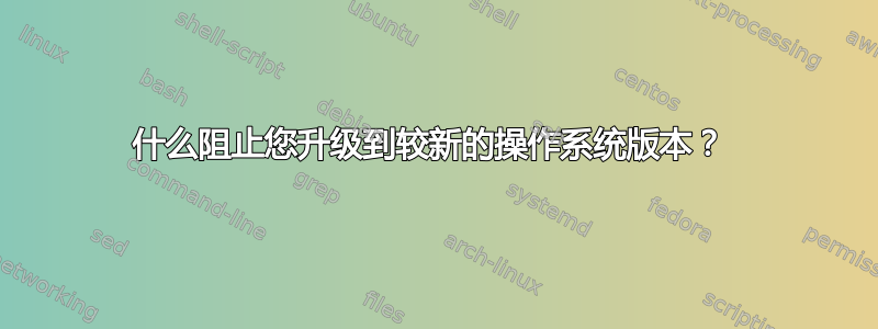 什么阻止您升级到较新的操作系统版本？ 