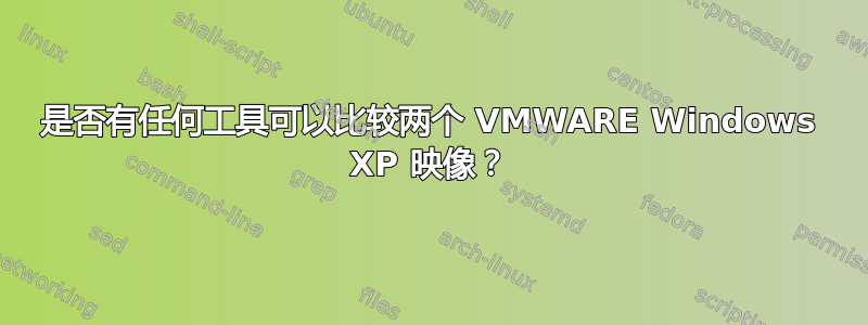 是否有任何工具可以比较两个 VMWARE Windows XP 映像？