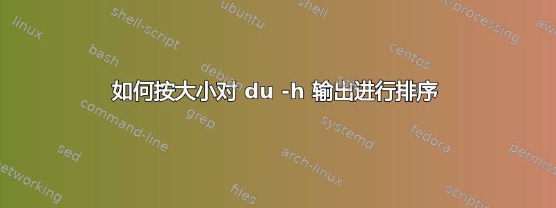 如何按大小对 du -h 输出进行排序