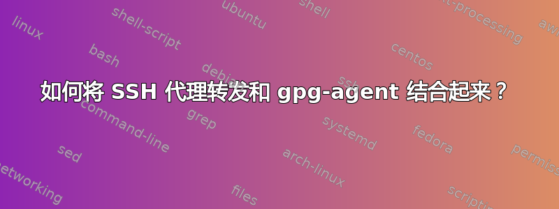 如何将 SSH 代理转发和 gpg-agent 结合起来？