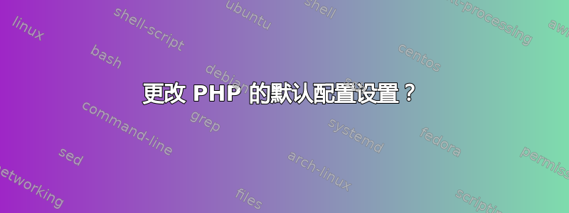 更改 PHP 的默认配置设置？