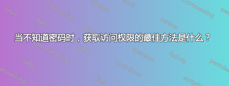 当不知道密码时，获取访问权限的最佳方法是什么？