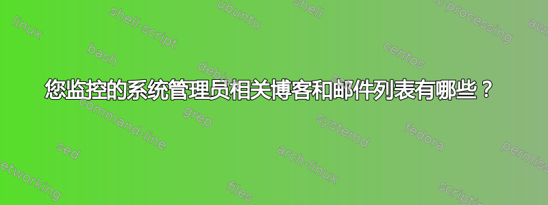 您监控的系统管理员相关博客和邮件列表有哪些？