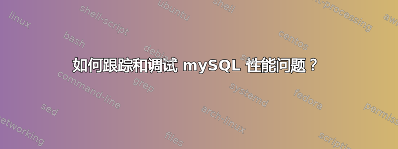 如何跟踪和调试 mySQL 性能问题？