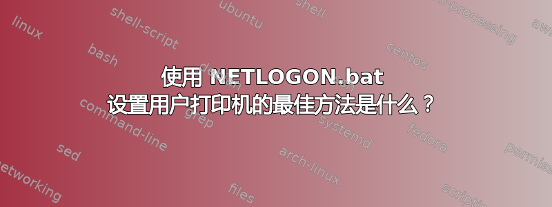 使用 NETLOGON.bat 设置用户打印机的最佳方法是什么？