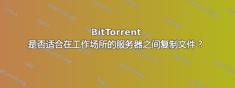 BitTorrent 是否适合在工作场所的服务器之间复制文件？