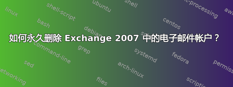 如何永久删除 Exchange 2007 中的电子邮件帐户？