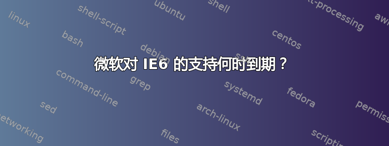 微软对 IE6 的支持何时到期？