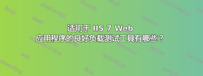 适用于 IIS 7 Web 应用程序的良好负载测试工具有哪些？