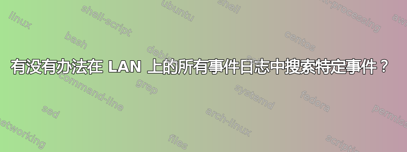 有没有办法在 LAN 上的所有事件日志中搜索特定事件？