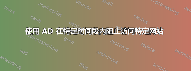 使用 AD 在特定时间段内阻止访问特定网站