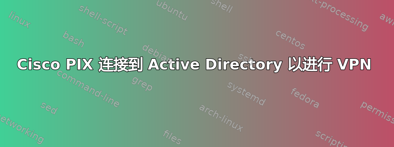 Cisco PIX 连接到 Active Directory 以进行 VPN