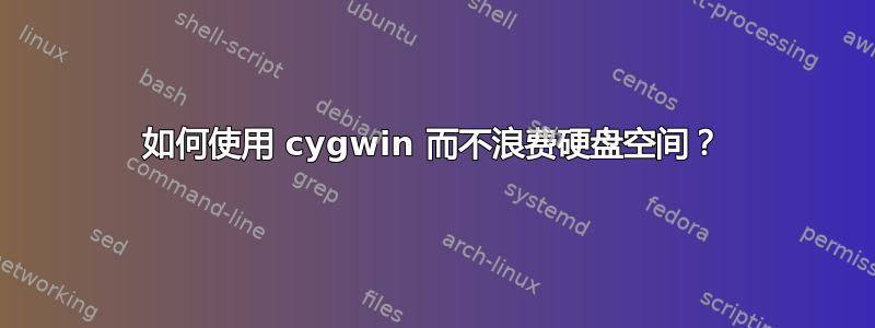 如何使用 cygwin 而不浪费硬盘空间？