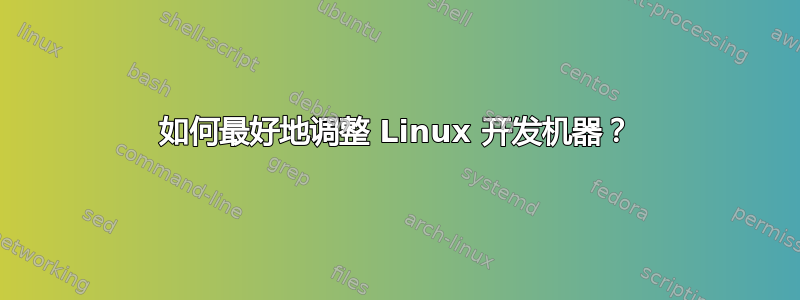 如何最好地调整 Linux 开发机器？