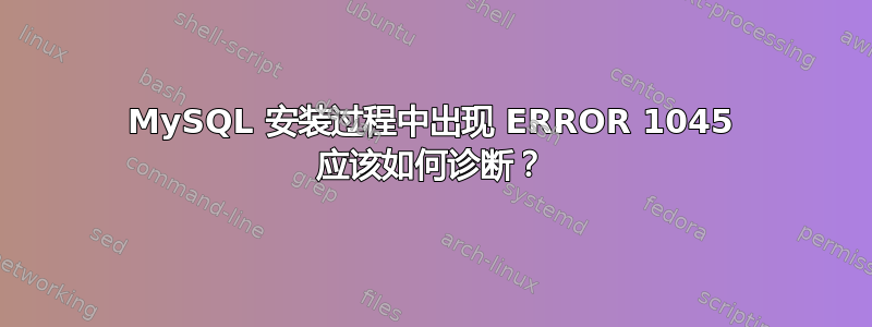 MySQL 安装过程中出现 ERROR 1045 应该如何诊断？