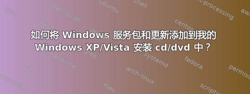 如何将 Windows 服务包和更新添加到我的 Windows XP/Vista 安装 cd/dvd 中？