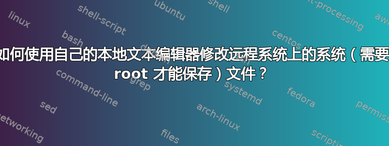 如何使用自己的本地文本编辑器修改远程系统上的系统（需要 root 才能保存）文件？