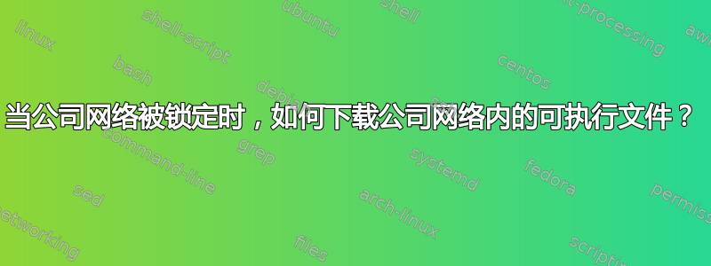 当公司网络被锁定时，如何下载公司网络内的可执行文件？