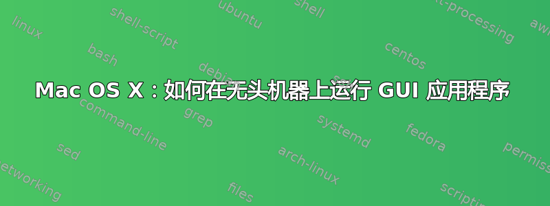 Mac OS X：如何在无头机器上运行 GUI 应用程序