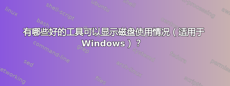 有哪些好的工具可以显示磁盘使用情况（适用于 Windows）？ 