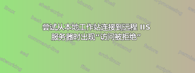 尝试从本地工作站连接到远程 IIS 服务器时出现“访问被拒绝”