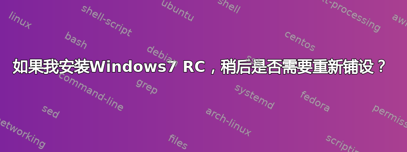 如果我安装Windows7 RC，稍后是否需要重新铺设？