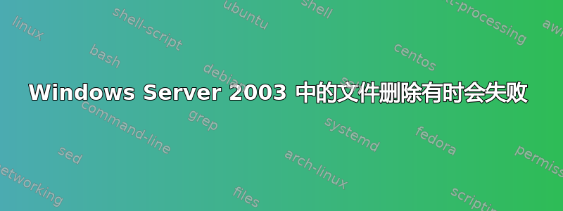 Windows Server 2003 中的文件删除有时会失败